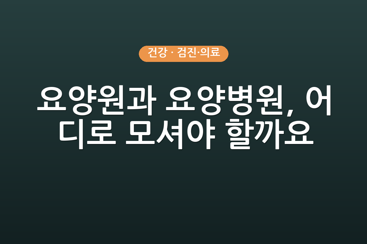 요양원과 요양병원, 어디로 모셔야 할까요